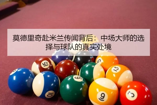 莫德里奇赴米兰传闻背后：中场大师的选择与球队的真实处境