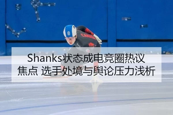 Shanks状态成电竞圈热议焦点 选手处境与舆论压力浅析